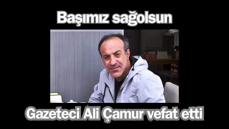 GAZETECİ ALİ ÇAMUR VEFAT ETTİ 